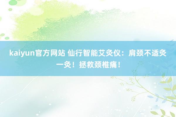 kaiyun官方网站 仙行智能艾灸仪：肩颈不适灸一灸！拯救颈椎痛！