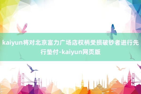 kaiyun将对北京富力广场店权柄受损破钞者进行先行垫付-kaiyun网页版