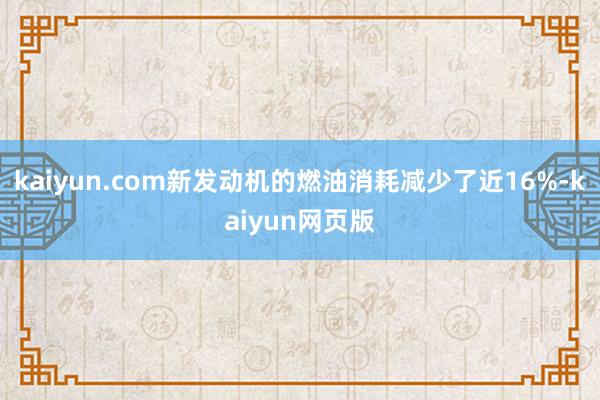 kaiyun.com新发动机的燃油消耗减少了近16%-kaiyun网页版