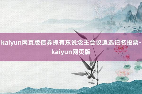 kaiyun网页版债券抓有东说念主会议遴选记名投票-kaiyun网页版