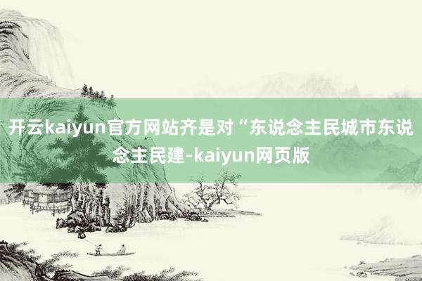 开云kaiyun官方网站齐是对“东说念主民城市东说念主民建-kaiyun网页版