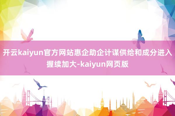 开云kaiyun官方网站惠企助企计谋供给和成分进入握续加大-kaiyun网页版