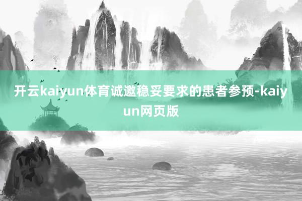 开云kaiyun体育诚邀稳妥要求的患者参预-kaiyun网页版