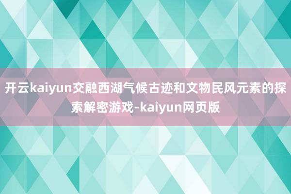 开云kaiyun交融西湖气候古迹和文物民风元素的探索解密游戏-kaiyun网页版