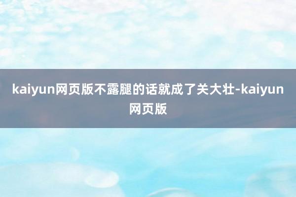 kaiyun网页版不露腿的话就成了关大壮-kaiyun网页版