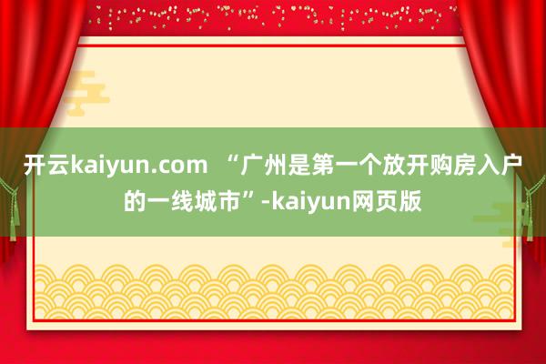开云kaiyun.com  “广州是第一个放开购房入户的一线城市”-kaiyun网页版