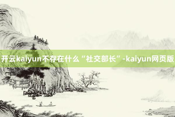 开云kaiyun不存在什么“社交部长”-kaiyun网页版