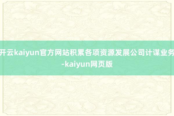 开云kaiyun官方网站积累各项资源发展公司计谋业务-kaiyun网页版