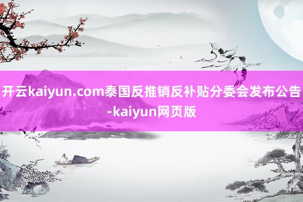 开云kaiyun.com泰国反推销反补贴分委会发布公告-kaiyun网页版