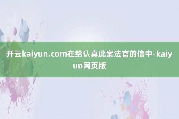 开云kaiyun.com在给认真此案法官的信中-kaiyun网页版