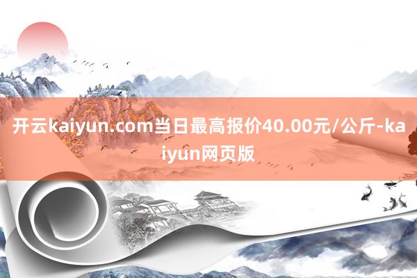 开云kaiyun.com当日最高报价40.00元/公斤-kaiyun网页版