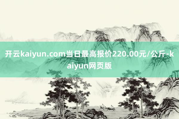开云kaiyun.com当日最高报价220.00元/公斤-kaiyun网页版