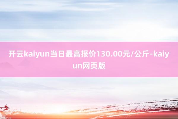 开云kaiyun当日最高报价130.00元/公斤-kaiyun网页版