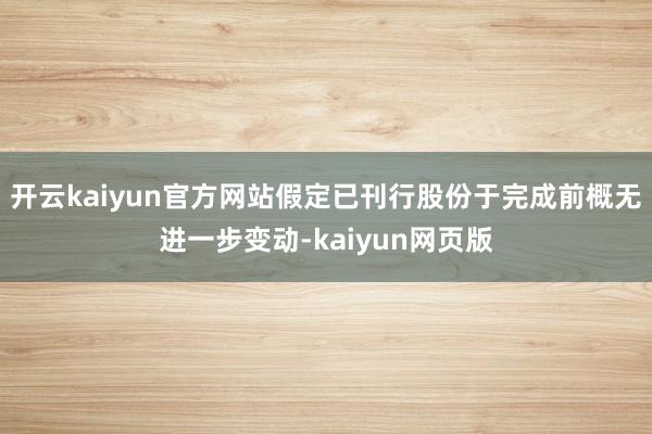开云kaiyun官方网站假定已刊行股份于完成前概无进一步变动-kaiyun网页版