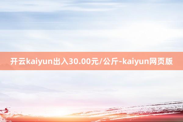 开云kaiyun出入30.00元/公斤-kaiyun网页版