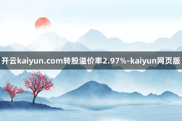 开云kaiyun.com转股溢价率2.97%-kaiyun网页版
