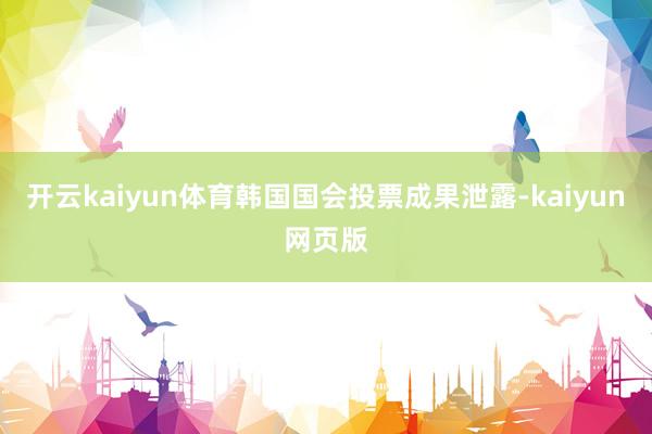 开云kaiyun体育韩国国会投票成果泄露-kaiyun网页版