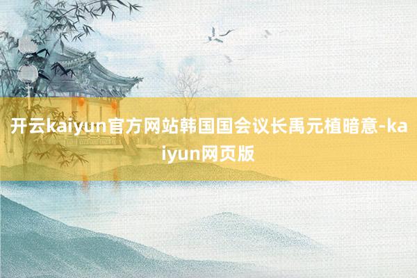 开云kaiyun官方网站韩国国会议长禹元植暗意-kaiyun网页版