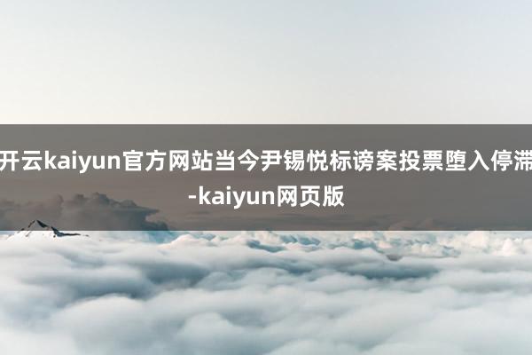 开云kaiyun官方网站当今尹锡悦标谤案投票堕入停滞-kaiyun网页版