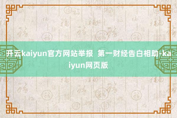 开云kaiyun官方网站举报  第一财经告白相助-kaiyun网页版