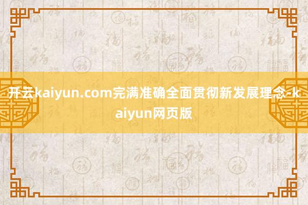 开云kaiyun.com完满准确全面贯彻新发展理念-kaiyun网页版
