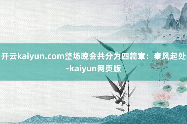 开云kaiyun.com整场晚会共分为四篇章：秦风起处-kaiyun网页版