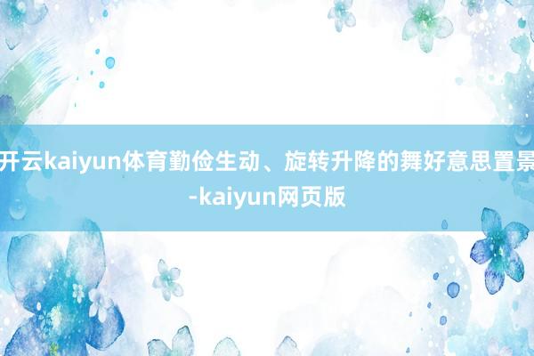 开云kaiyun体育勤俭生动、旋转升降的舞好意思置景-kaiyun网页版