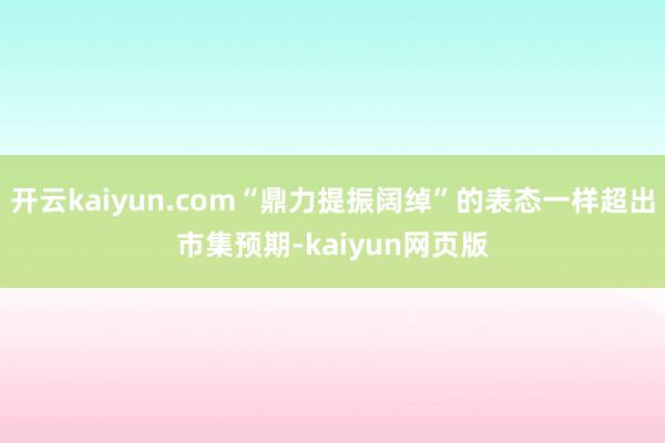 开云kaiyun.com“鼎力提振阔绰”的表态一样超出市集预期-kaiyun网页版