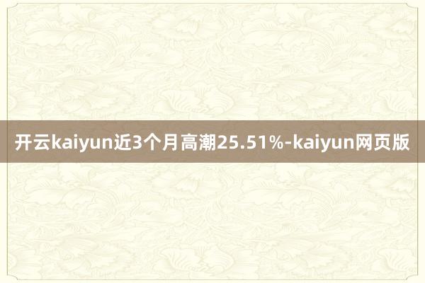 开云kaiyun近3个月高潮25.51%-kaiyun网页版