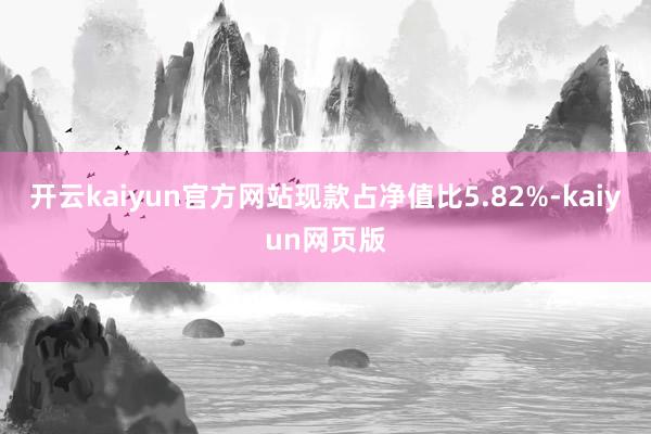 开云kaiyun官方网站现款占净值比5.82%-kaiyun网页版