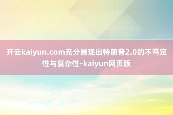 开云kaiyun.com充分展现出特朗普2.0的不笃定性与复杂性-kaiyun网页版