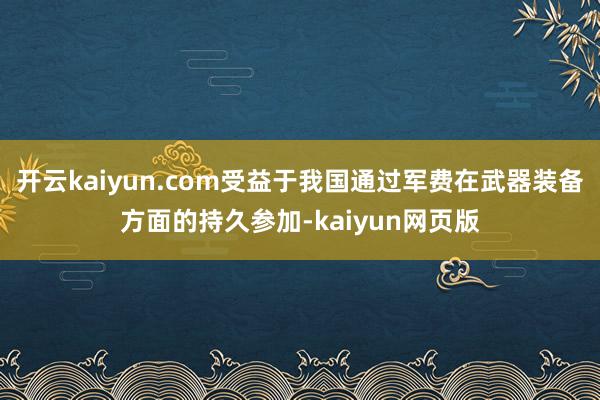 开云kaiyun.com受益于我国通过军费在武器装备方面的持久参加-kaiyun网页版