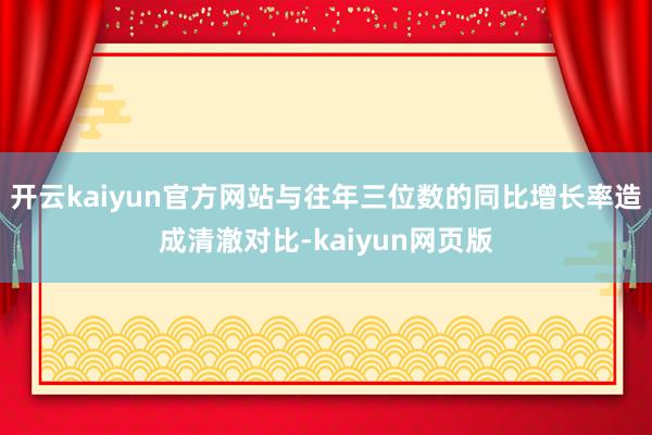 开云kaiyun官方网站与往年三位数的同比增长率造成清澈对比-kaiyun网页版