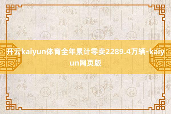 开云kaiyun体育全年累计零卖2289.4万辆-kaiyun网页版
