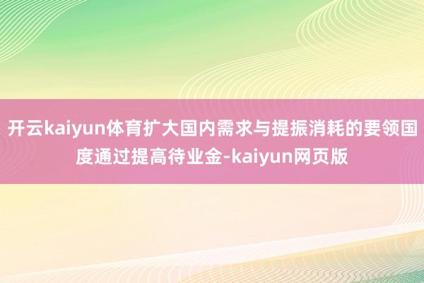 开云kaiyun体育扩大国内需求与提振消耗的要领国度通过提高待业金-kaiyun网页版