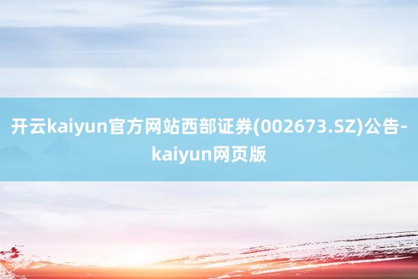 开云kaiyun官方网站西部证券(002673.SZ)公告-kaiyun网页版
