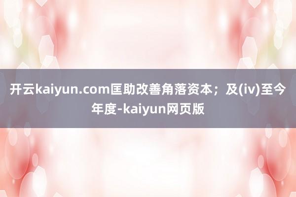 开云kaiyun.com匡助改善角落资本；及(iv)至今年度-kaiyun网页版