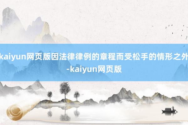 kaiyun网页版因法律律例的章程而受松手的情形之外-kaiyun网页版