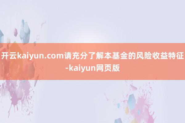 开云kaiyun.com请充分了解本基金的风险收益特征-kaiyun网页版