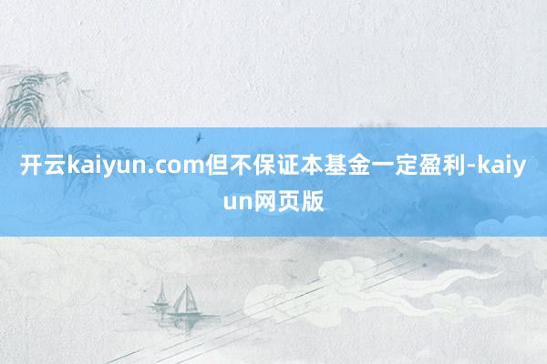 开云kaiyun.com但不保证本基金一定盈利-kaiyun网页版