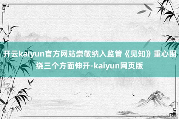开云kaiyun官方网站崇敬纳入监管《见知》重心围绕三个方面伸开-kaiyun网页版