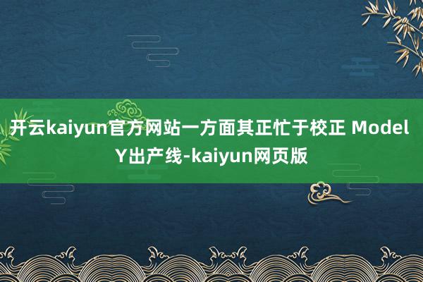 开云kaiyun官方网站一方面其正忙于校正 Model Y出产线-kaiyun网页版