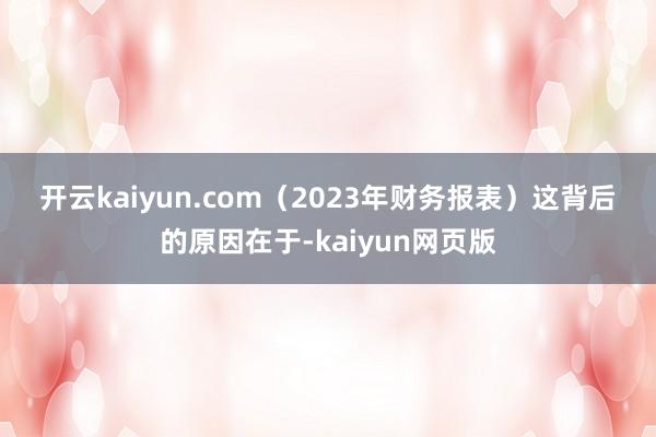 开云kaiyun.com　　（2023年财务报表）　　这背后的原因在于-kaiyun网页版