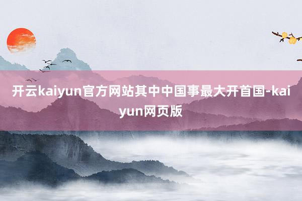 开云kaiyun官方网站其中中国事最大开首国-kaiyun网页版