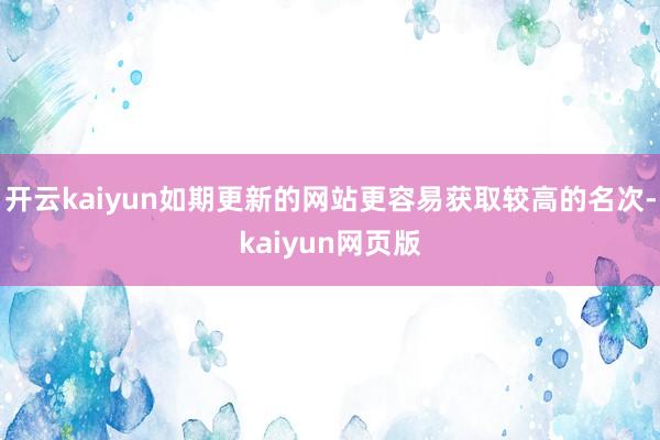 开云kaiyun如期更新的网站更容易获取较高的名次-kaiyun网页版