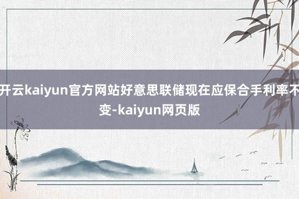 开云kaiyun官方网站好意思联储现在应保合手利率不变-kaiyun网页版