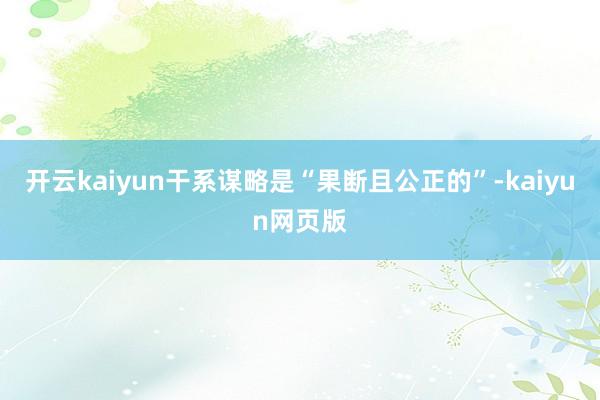 开云kaiyun干系谋略是“果断且公正的”-kaiyun网页版