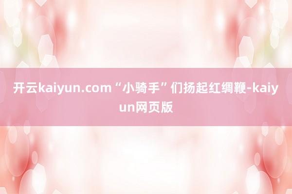 开云kaiyun.com“小骑手”们扬起红绸鞭-kaiyun网页版
