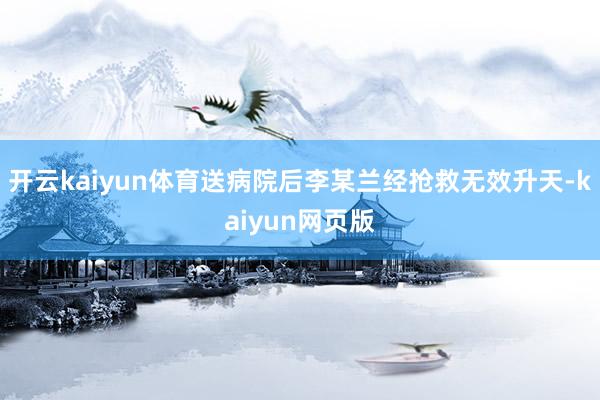 开云kaiyun体育送病院后李某兰经抢救无效升天-kaiyun网页版