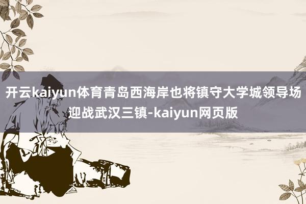开云kaiyun体育青岛西海岸也将镇守大学城领导场迎战武汉三镇-kaiyun网页版